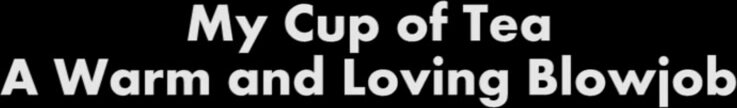 My Cup of Tea A Warm and Loving Blowjob - The Art Of BlowJob